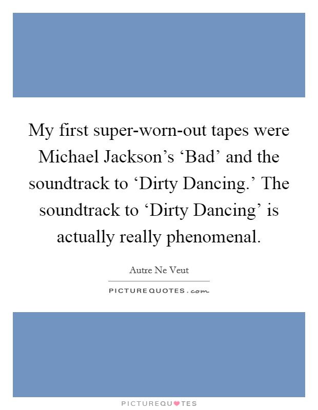 My first super-worn-out tapes were Michael Jackson's ‘Bad' and the soundtrack to ‘Dirty Dancing.' The soundtrack to ‘Dirty Dancing' is actually really phenomenal. Picture Quote #1