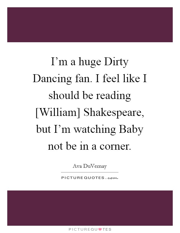 I'm a huge Dirty Dancing fan. I feel like I should be reading [William] Shakespeare, but I'm watching Baby not be in a corner. Picture Quote #1