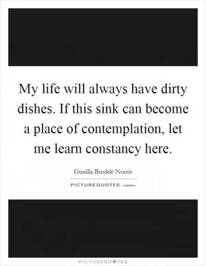 My life will always have dirty dishes. If this sink can become a place of contemplation, let me learn constancy here Picture Quote #1