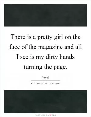 There is a pretty girl on the face of the magazine and all I see is my dirty hands turning the page Picture Quote #1