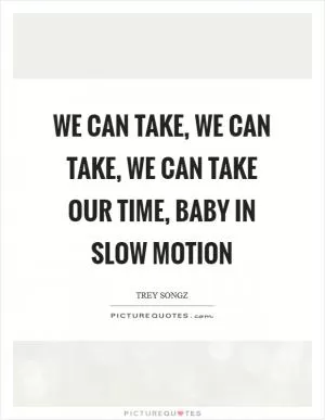 We can take, we can take, we can take our time, baby In slow motion Picture Quote #1