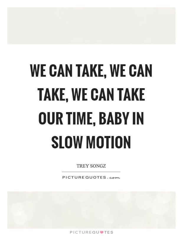 We can take, we can take, we can take our time, baby In slow motion Picture Quote #1