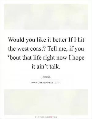 Would you like it better If I hit the west coast? Tell me, if you ‘bout that life right now I hope it ain’t talk Picture Quote #1