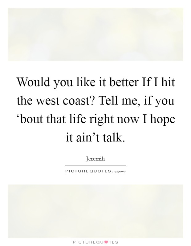 Would you like it better If I hit the west coast? Tell me, if you ‘bout that life right now I hope it ain't talk. Picture Quote #1