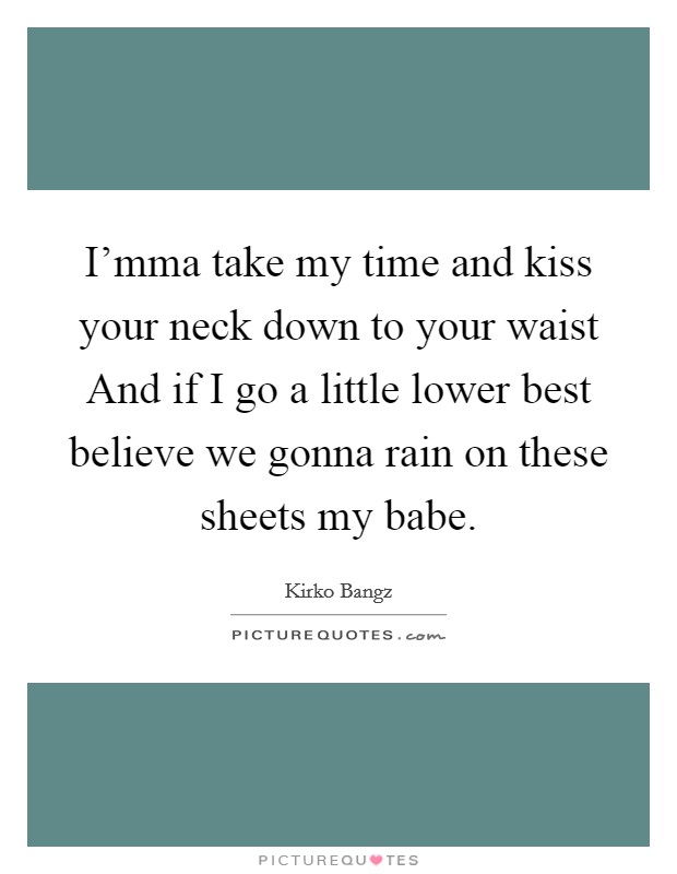 I'mma take my time and kiss your neck down to your waist And if I go a little lower best believe we gonna rain on these sheets my babe. Picture Quote #1