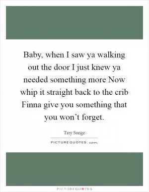 Baby, when I saw ya walking out the door I just knew ya needed something more Now whip it straight back to the crib Finna give you something that you won’t forget Picture Quote #1