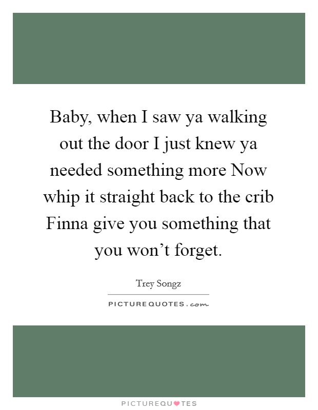 Baby, when I saw ya walking out the door I just knew ya needed something more Now whip it straight back to the crib Finna give you something that you won't forget. Picture Quote #1