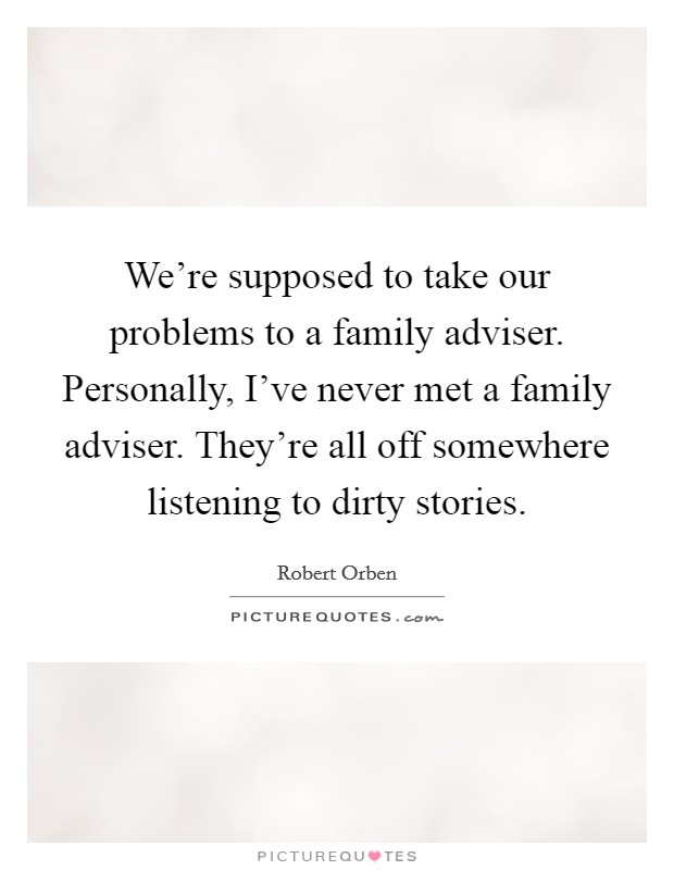 We're supposed to take our problems to a family adviser. Personally, I've never met a family adviser. They're all off somewhere listening to dirty stories. Picture Quote #1