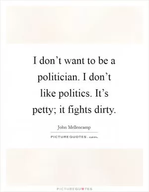 I don’t want to be a politician. I don’t like politics. It’s petty; it fights dirty Picture Quote #1