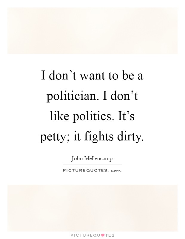 I don't want to be a politician. I don't like politics. It's petty; it fights dirty. Picture Quote #1