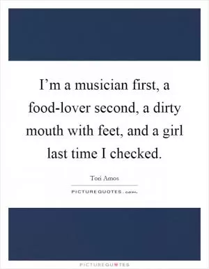 I’m a musician first, a food-lover second, a dirty mouth with feet, and a girl last time I checked Picture Quote #1