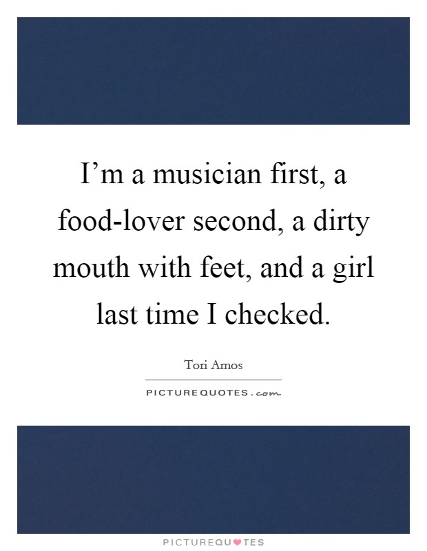 I'm a musician first, a food-lover second, a dirty mouth with feet, and a girl last time I checked. Picture Quote #1