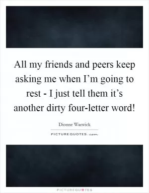 All my friends and peers keep asking me when I’m going to rest - I just tell them it’s another dirty four-letter word! Picture Quote #1