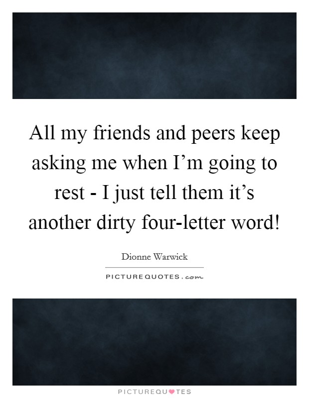 All my friends and peers keep asking me when I'm going to rest - I just tell them it's another dirty four-letter word! Picture Quote #1