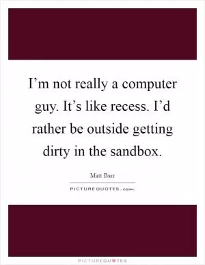 I’m not really a computer guy. It’s like recess. I’d rather be outside getting dirty in the sandbox Picture Quote #1