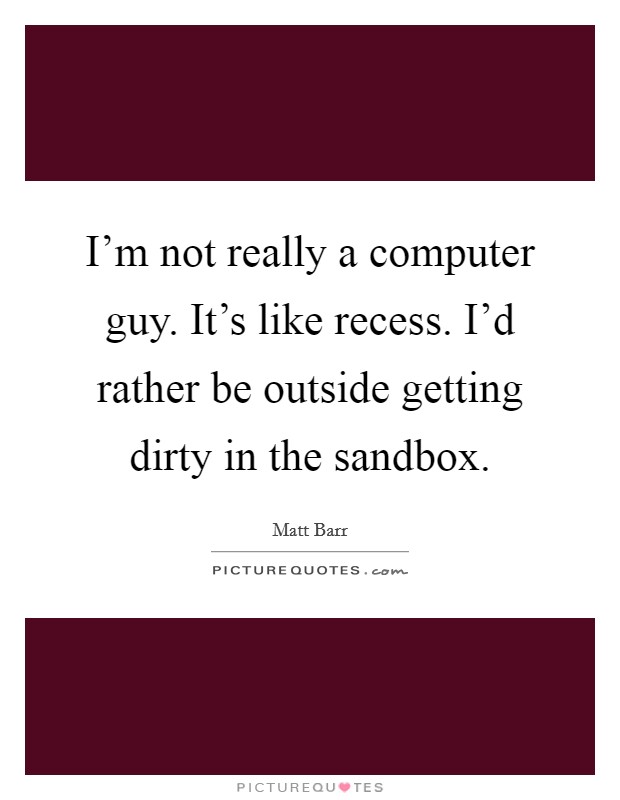 I'm not really a computer guy. It's like recess. I'd rather be outside getting dirty in the sandbox. Picture Quote #1