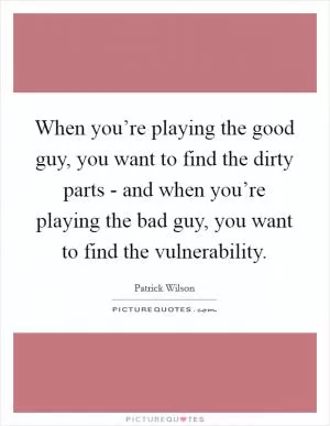 When you’re playing the good guy, you want to find the dirty parts - and when you’re playing the bad guy, you want to find the vulnerability Picture Quote #1