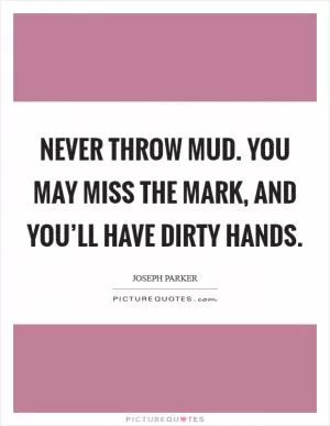 Never throw mud. You may miss the mark, and you’ll have dirty hands Picture Quote #1