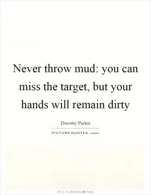 Never throw mud: you can miss the target, but your hands will remain dirty Picture Quote #1