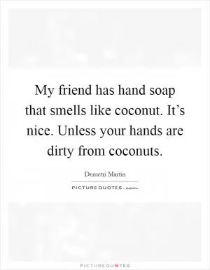 My friend has hand soap that smells like coconut. It’s nice. Unless your hands are dirty from coconuts Picture Quote #1