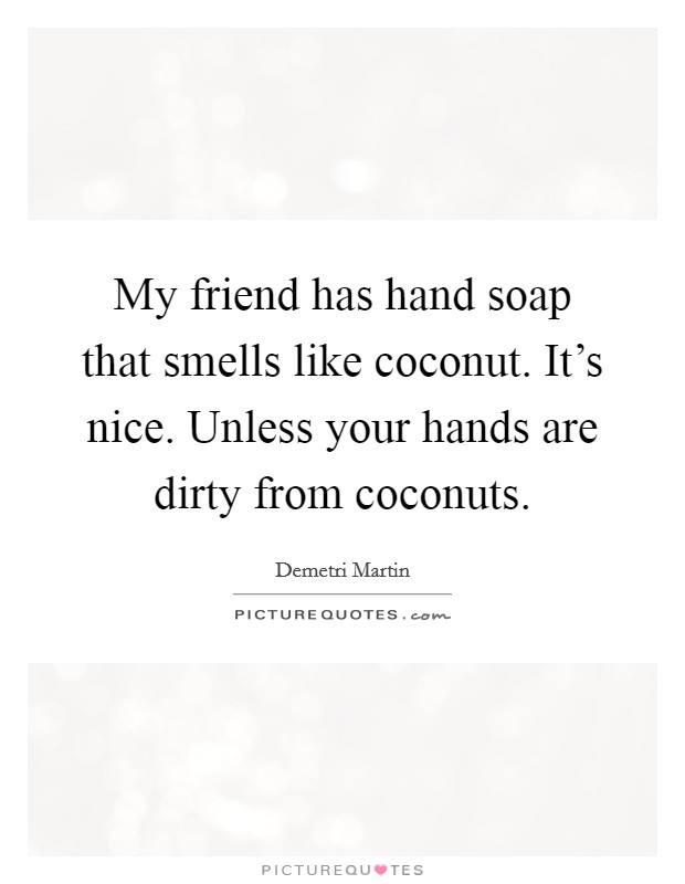 My friend has hand soap that smells like coconut. It's nice. Unless your hands are dirty from coconuts. Picture Quote #1