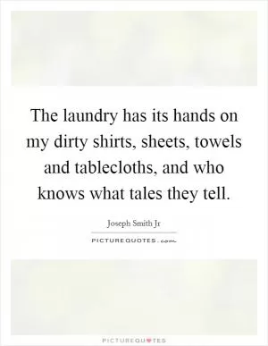 The laundry has its hands on my dirty shirts, sheets, towels and tablecloths, and who knows what tales they tell Picture Quote #1