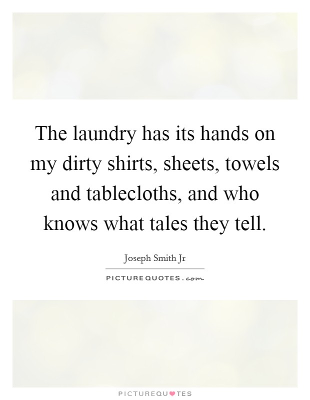 The laundry has its hands on my dirty shirts, sheets, towels and tablecloths, and who knows what tales they tell. Picture Quote #1