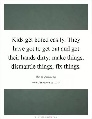 Kids get bored easily. They have got to get out and get their hands dirty: make things, dismantle things, fix things Picture Quote #1