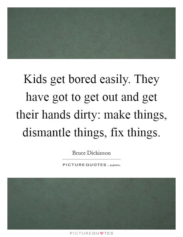 Kids get bored easily. They have got to get out and get their hands dirty: make things, dismantle things, fix things. Picture Quote #1