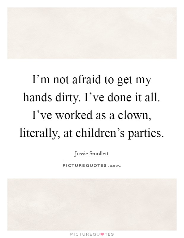 I'm not afraid to get my hands dirty. I've done it all. I've worked as a clown, literally, at children's parties. Picture Quote #1