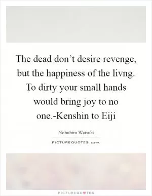 The dead don’t desire revenge, but the happiness of the livng. To dirty your small hands would bring joy to no one.-Kenshin to Eiji Picture Quote #1