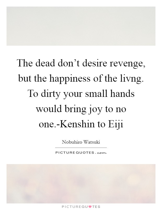 The dead don't desire revenge, but the happiness of the livng. To dirty your small hands would bring joy to no one.-Kenshin to Eiji Picture Quote #1