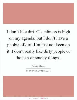I don’t like dirt. Cleanliness is high on my agenda, but I don’t have a phobia of dirt. I’m just not keen on it. I don’t really like dirty people or houses or smelly things Picture Quote #1