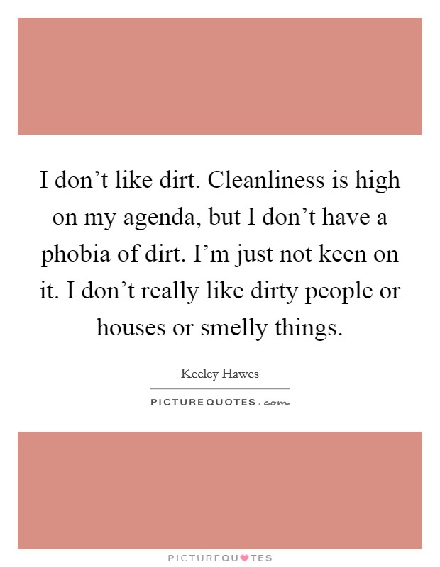 I don't like dirt. Cleanliness is high on my agenda, but I don't have a phobia of dirt. I'm just not keen on it. I don't really like dirty people or houses or smelly things. Picture Quote #1