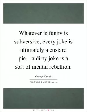 Whatever is funny is subversive, every joke is ultimately a custard pie... a dirty joke is a sort of mental rebellion Picture Quote #1