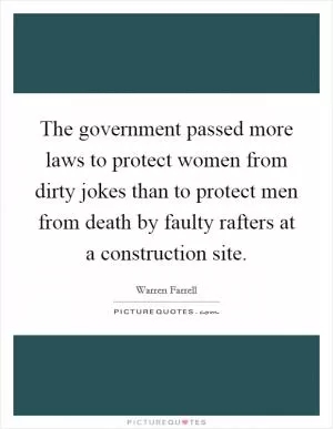 The government passed more laws to protect women from dirty jokes than to protect men from death by faulty rafters at a construction site Picture Quote #1