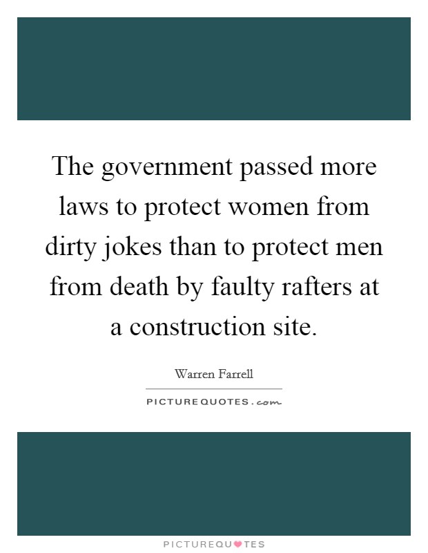 The government passed more laws to protect women from dirty jokes than to protect men from death by faulty rafters at a construction site. Picture Quote #1