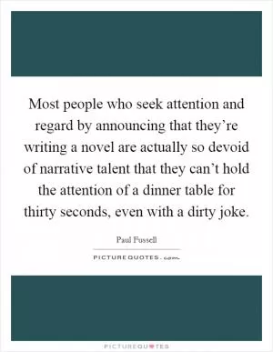 Most people who seek attention and regard by announcing that they’re writing a novel are actually so devoid of narrative talent that they can’t hold the attention of a dinner table for thirty seconds, even with a dirty joke Picture Quote #1
