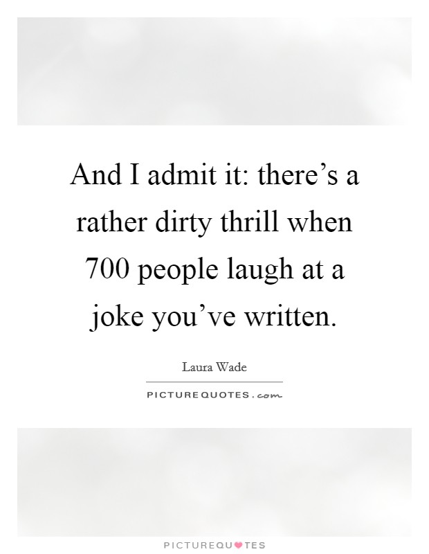 And I admit it: there's a rather dirty thrill when 700 people laugh at a joke you've written. Picture Quote #1