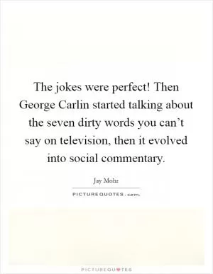 The jokes were perfect! Then George Carlin started talking about the seven dirty words you can’t say on television, then it evolved into social commentary Picture Quote #1