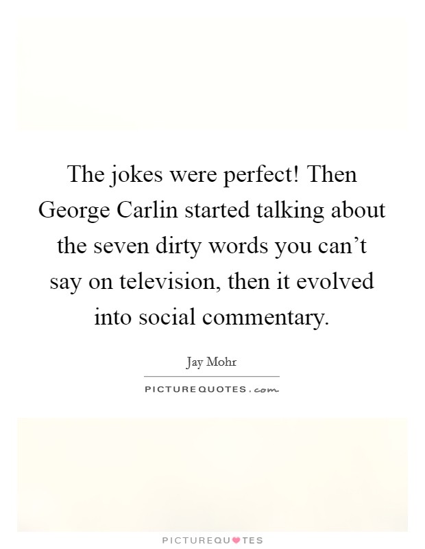 The jokes were perfect! Then George Carlin started talking about the seven dirty words you can't say on television, then it evolved into social commentary. Picture Quote #1