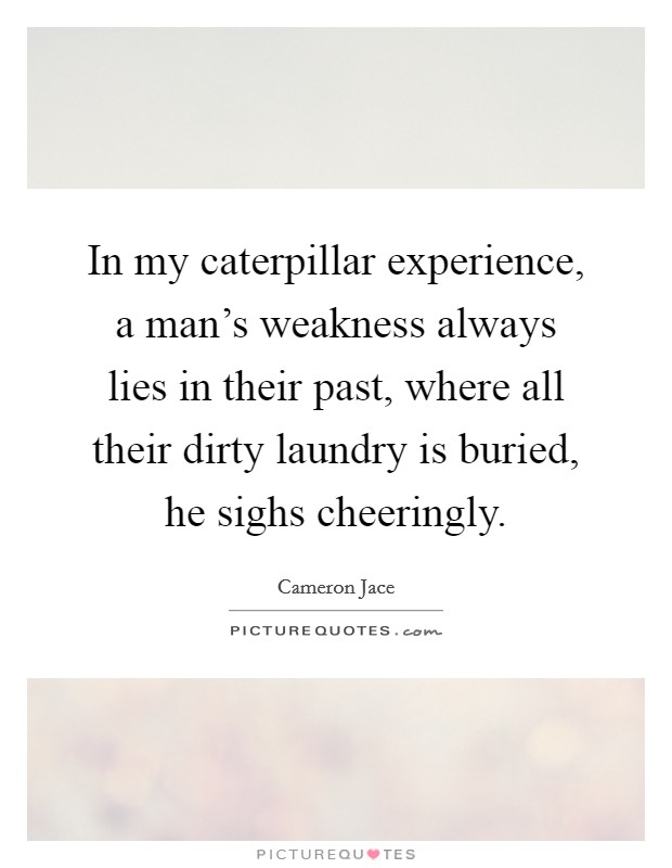 In my caterpillar experience, a man's weakness always lies in their past, where all their dirty laundry is buried, he sighs cheeringly. Picture Quote #1