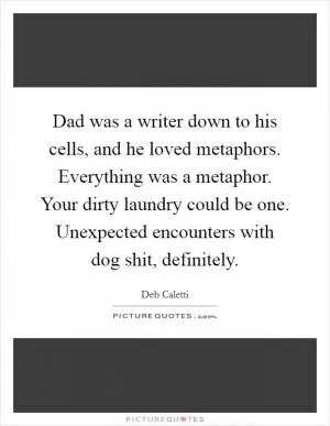 Dad was a writer down to his cells, and he loved metaphors. Everything was a metaphor. Your dirty laundry could be one. Unexpected encounters with dog shit, definitely Picture Quote #1