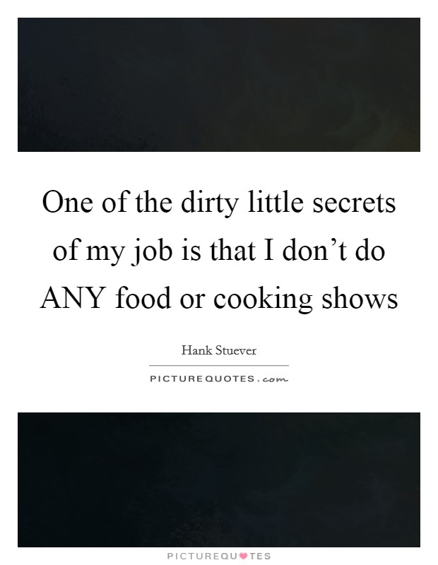 One of the dirty little secrets of my job is that I don't do ANY food or cooking shows Picture Quote #1
