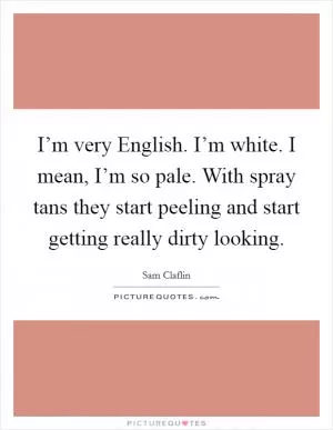 I’m very English. I’m white. I mean, I’m so pale. With spray tans they start peeling and start getting really dirty looking Picture Quote #1