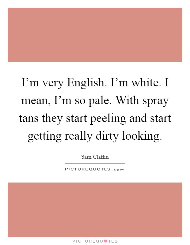 I'm very English. I'm white. I mean, I'm so pale. With spray tans they start peeling and start getting really dirty looking. Picture Quote #1