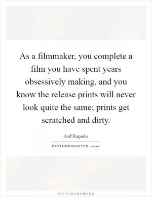 As a filmmaker, you complete a film you have spent years obsessively making, and you know the release prints will never look quite the same; prints get scratched and dirty Picture Quote #1