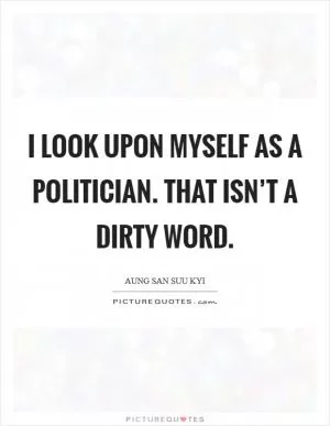 I look upon myself as a politician. That isn’t a dirty word Picture Quote #1