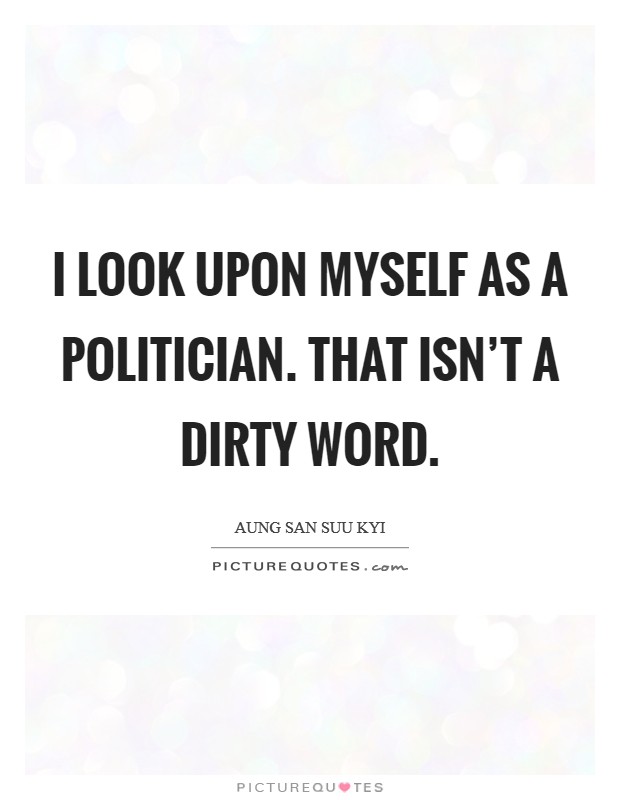 I look upon myself as a politician. That isn't a dirty word. Picture Quote #1