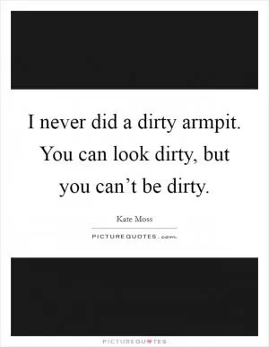 I never did a dirty armpit. You can look dirty, but you can’t be dirty Picture Quote #1